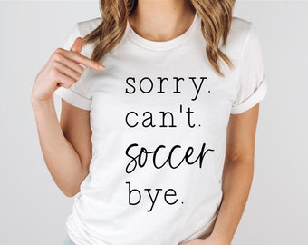 Soccer Shirt - Sorry. Can't. Soccer . Bye. - Soccer Mom Shirt - Soccer Player