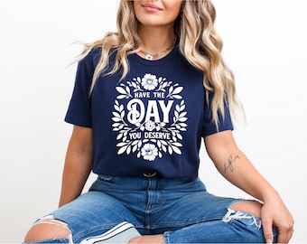 Have the Day You Deserve Tshirt