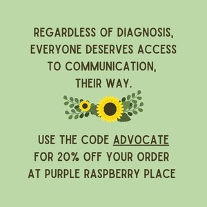 May include: A light green background with text that reads, "REGARDLESS OF DIAGNOSIS, EVERYONE DESERVES ACCESS TO COMMUNICATION, THEIR WAY." Below the text is a floral design with two sunflowers. The text "USE THE CODE ADVOCATE FOR 20% OFF YOUR ORDER AT PURPLE RASPBERRY PLACE" is below the floral design.