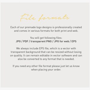 May include: Text on a white background that reads "File formats".  Each of our premade logo designs is professionally created and comes in various formats for both print and web. You will get following files: JPG/PDF/transparent PNG / JPG for web / EPS. We always include EPS file, which is a vector with transparent background that can be resized without losing on quality. It can remain editable in vector software and can also be converted to any format that is needed. If you need any other file format please just let us know when placing your order.