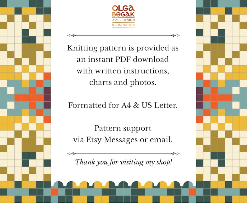 May include: A white rectangular document with a colourful pixelated border in yellow, teal, orange, and dark green. The text reads: OLGA BEGAK ART + DESIGN ILLUSTRATION. Knitting pattern is provided as an instant PDF download with written instructions, charts and photos. Formatted for A4 & US Letter. Pattern support via Etsy Messages or email. Thank you for visiting my shop!