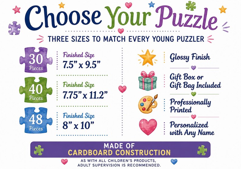 May include: An informational graphic titled Choose Your Puzzle featuring three puzzle options with 30, 40, or 48 pieces. Finished sizes are listed as 7.5 inches by 9.5 inches, 7.75 inches by 11.2 inches, and 8 inches by 10 inches. Made of cardboard.