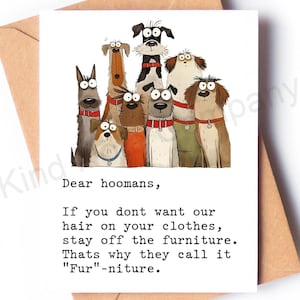 May include: A greeting card featuring a cartoon illustration of several dogs with various fur colors and expressions. The card includes the text: "Dear hoomans, If you dont want our hair on your clothes, stay off the furniture. Thats why they call it "Fur"-niture."