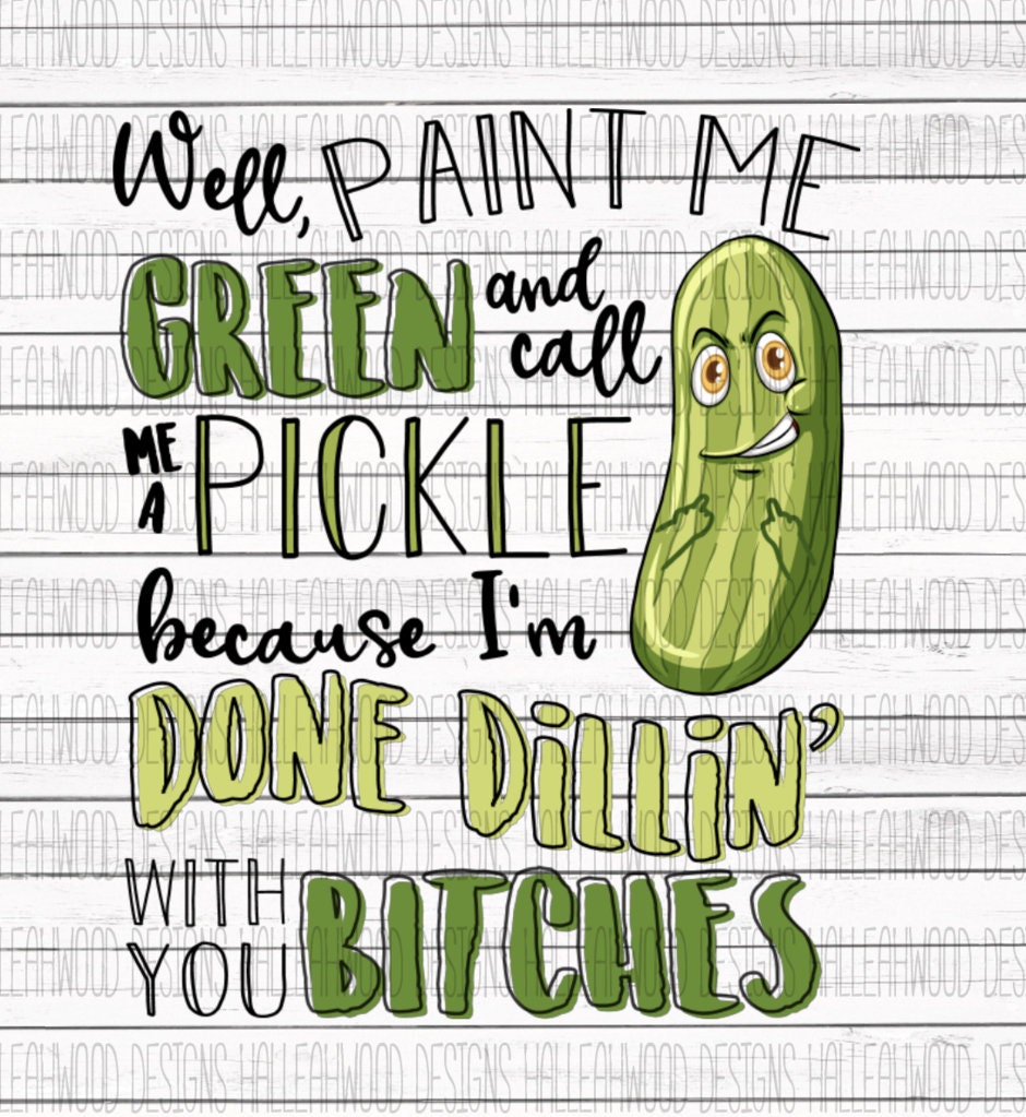 Paint Me Green and Call Me A Pickle Because I'm Done of Dillin' With
