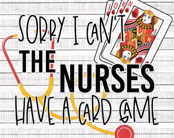 Sorry I Can't, The Nurses have a Card Game- Digital Download- PNG
