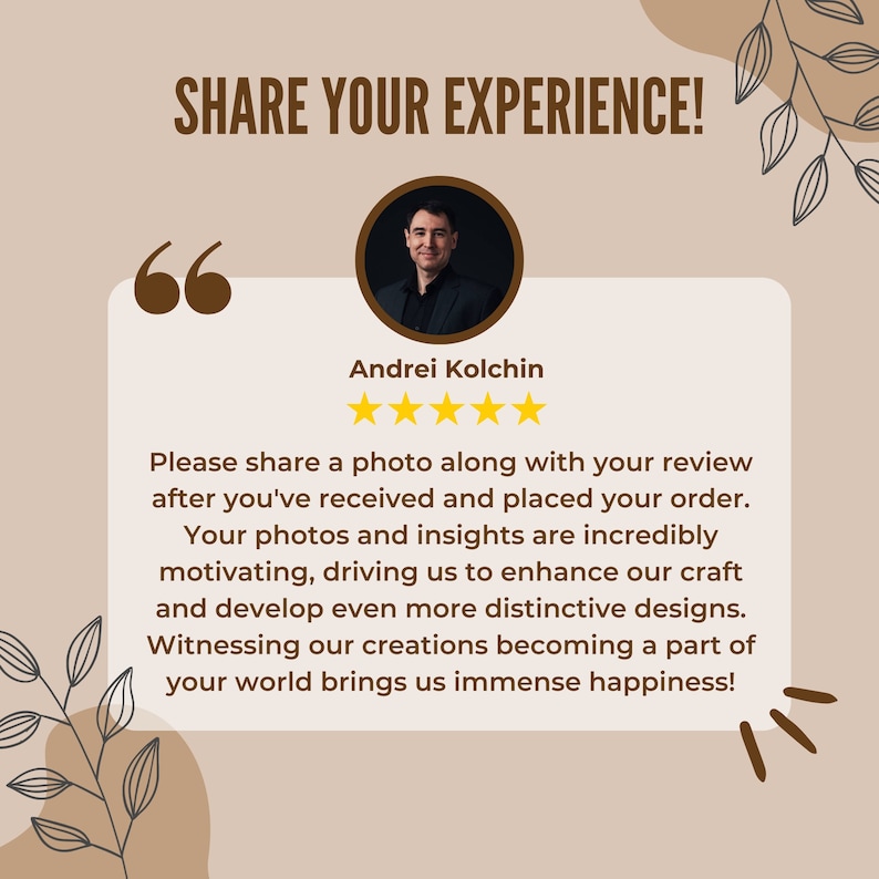 May include: A customer review with a five-star rating and a quote from Andrei Kolchin: "Please share a photo along with your review after you've received and placed your order. Your photos and insights are incredibly motivating, driving us to enhance our craft and develop even more distinctive designs. Witnessing our creations becoming a part of your world brings us immense happiness!"
