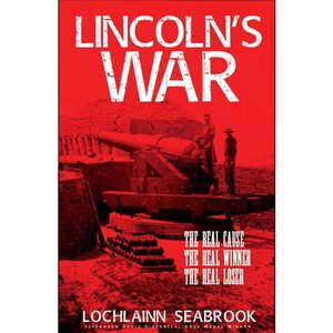 Lincoln&#39;s War: The Real Cause, the Real Winner, the Real Loser By Lochlainn Seabrook Illustrated, 350 pgs. Pub. by Sea Raven Press