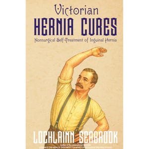 Victorian Hernia Cures Nonsurgical Self-Treatment of Inguinal Hernia By Lochlainn Seabrook