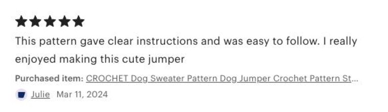 May include: A customer review with five stars, stating the pattern had clear instructions and was easy to follow. The reviewer enjoyed making the jumper. The purchased item was a crochet dog sweater pattern. The review was posted by Julie on March 11, 2024.