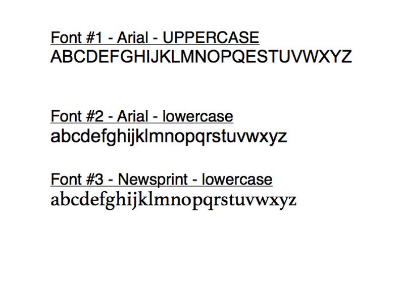 May include: A close-up of three different fonts displayed in uppercase and lowercase letters. The fonts are Arial and Newsprint. The text reads: "Font #1 - Arial - UPPERCASE ABCDEFGHIJKLMNOPQESTUVWXYZ Font #2 - Arial - lowercase abcdefghijklmnopqrstuvwxyz Font #3 - Newsprint - lowercase abcdefghijklmnopqrstuvwxyz"