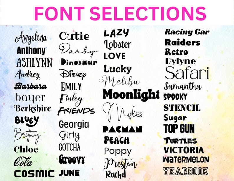May include: A colourful chart with a list of font names in black text. The font names include Angelina, Anthony, Ashlynn, Audrey, Barbara, bayer, Berkshire, Bluey, Brittany, Chloe, Cola, Cosmic, Cutie, Darby, Dinosaur, Disney, Emily, Finley, Friends, Georgia, Girly, Gotcha, Groovy, June, Lazy, Lobster, LOVE, Lucky, Malibu, Moonlight, Myles, PACMAN, Peach, Poppy, Preston, Rachel, Racing Car, Raiders, Retro, Rylyne, Safari, Samantha, Spooky, STENCIL, Sugar, TOP GUN, Turtles, Victoria, Watermelon, and Yearbook.
