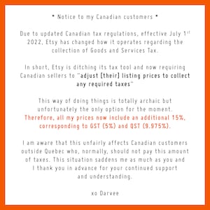 May include: Notice to Canadian customers regarding updated tax regulations effective July 1st, 2022. Etsy has changed how it operates regarding the collection of Goods and Services Tax. Etsy is ditching its tax tool and now requiring Canadian sellers to adjust their listing prices to collect any required taxes. This way of doing things is totally archaic but unfortunately the only option for the moment. All prices now include an additional 15%, corresponding to GST (5%) and QST (9.975%).