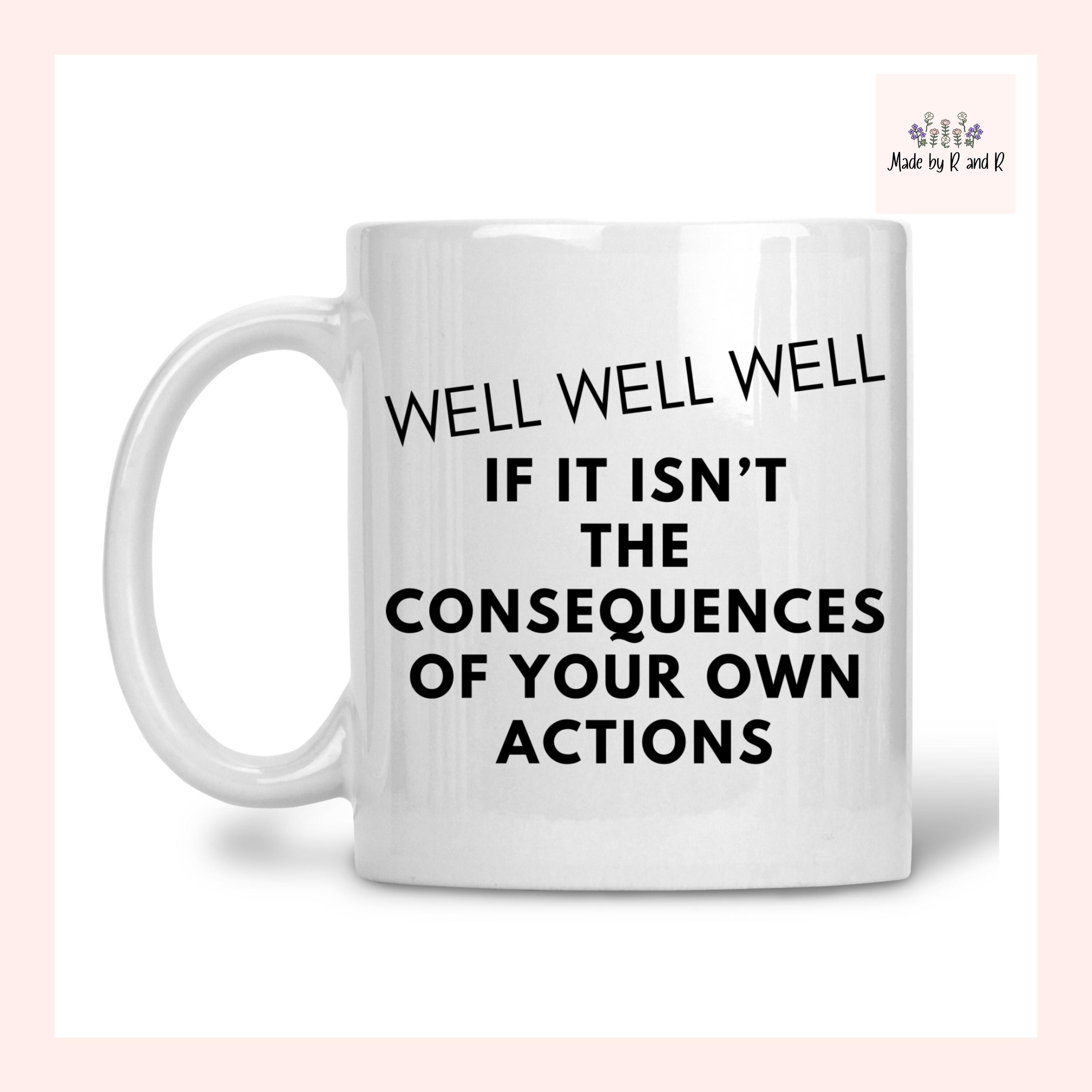 Well Well Well If It Isn't The Consequences Of Your Own Actions Mug From Made By R And R