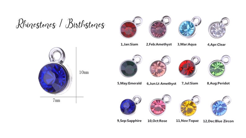 May include: Twelve silver charms with different colored rhinestones, each representing a birthstone for a different month. The charms are 7 mm in diameter and have a loop for attaching to a necklace or bracelet. The birthstones are: January - Siam, February - Amethyst, March - Aqua, April - Clear, May - Emerald, June - Light Amethyst, July - Siam, August - Peridot, September - Sapphire, October - Rose, November - Topaz, December - Blue Zircon.
