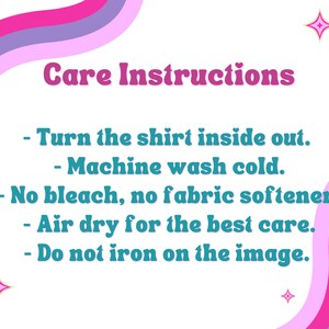 May include: Care instructions for a shirt: Turn the shirt inside out, machine wash cold, no bleach or fabric softener, air dry, and do not iron on the image.