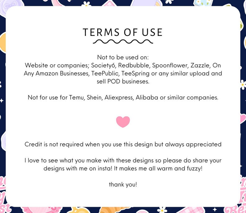 May include: A white card with the text "TERMS OF USE" at the top. The card details usage restrictions for the design, including platforms like Society6 and Amazon. A pink heart is in the center, with a thank you at the bottom.