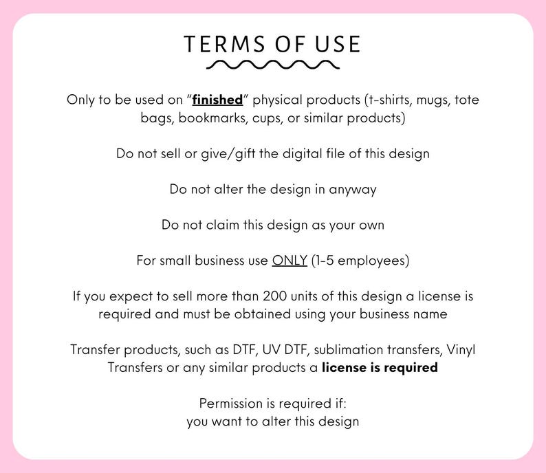 May include: A white rectangular sign with rounded corners and a pink border displaying black text titled TERMS OF USE. The text outlines usage policies for finished physical products, digital file restrictions, small business limits, and licensing requirements.