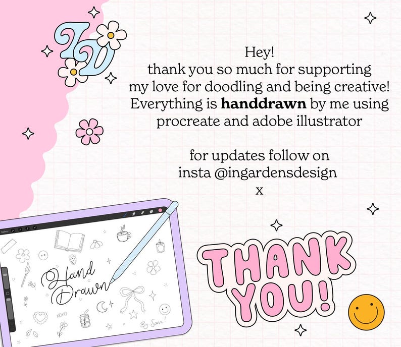 May include: A digital graphic featuring a tablet displaying hand-drawn doodles and the text 'Hand Drawn'. The background includes the message 'Hey! thank you so much for supporting my love for doodling and being creative! Everything is handdrawn by me using procreate and adobe illustrator for updates follow on insta @ingardensdesign x' and a 'THANK YOU!' sticker.