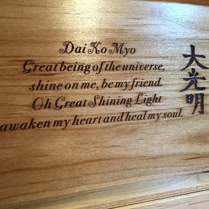 May include: A wooden box with an inscription that reads "Dai Ko Myo Great being of the universe, shine on me, be my friend. Oh Great Shining Light awaken my heart and heal my soul." The inscription is in English and Japanese.