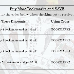May include: A white card with black text outlining a discount code program for bookmarks.  Buy 2 bookmarks and get $2 off, buy 3 bookmarks and get $3 off, buy 4 bookmarks and get $4 off, buy 5 or more bookmarks and get $5 off.  Use the codes BOOKMARK2, BOOKMARK3, BOOKMARK4, and BOOKMARK5 at checkout.