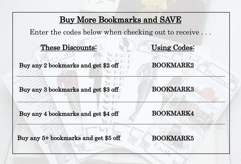 May include: A white card with black text outlining a discount code program for bookmarks.  Buy 2 bookmarks and get $2 off, buy 3 bookmarks and get $3 off, buy 4 bookmarks and get $4 off, buy 5 or more bookmarks and get $5 off.  Use the codes BOOKMARK2, BOOKMARK3, BOOKMARK4, and BOOKMARK5 at checkout.
