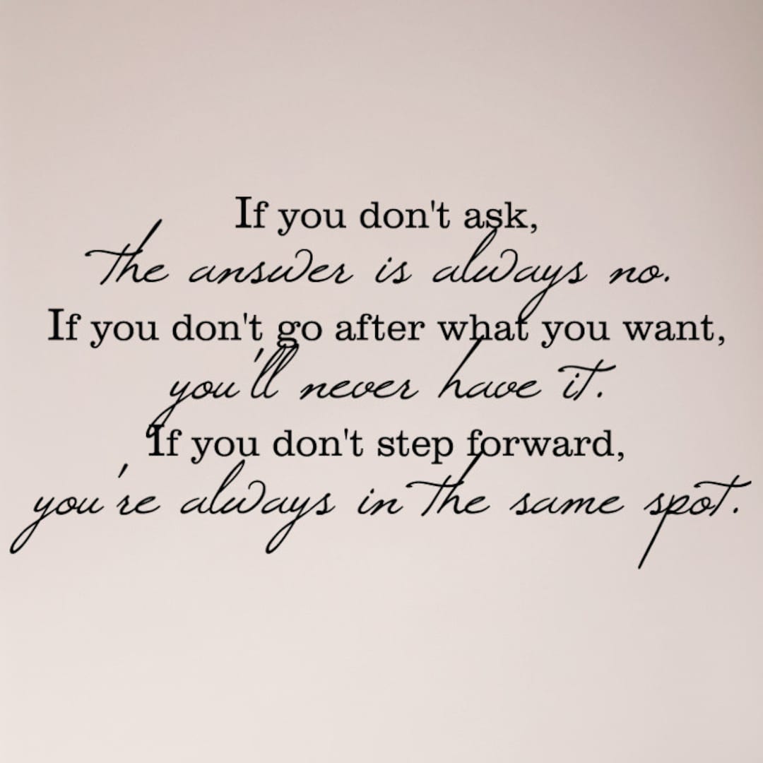 If you don t ask the answer is always no if you don t step forward you