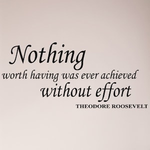May include: Black and white text on a light pink background. The text reads "Nothing worth having was ever achieved without effort - Theodore Roosevelt".