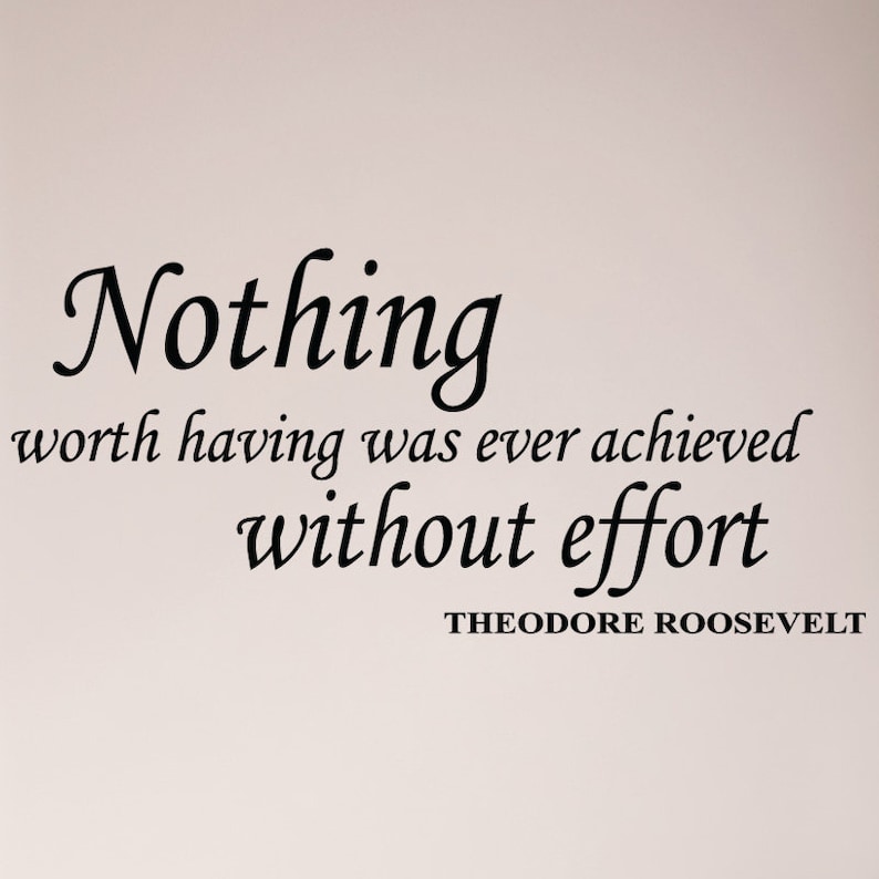 May include: Black and white text on a light pink background. The text reads "Nothing worth having was ever achieved without effort - Theodore Roosevelt".
