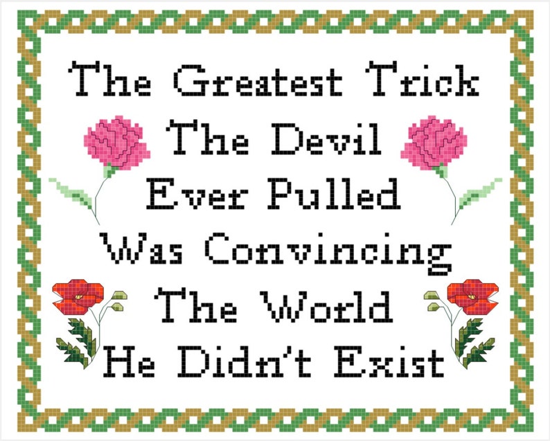 May include: A white background with a black border and a green and gold border. The text reads "The Greatest Trick The Devil Ever Pulled Was Convincing The World He Didn't Exist". There are pink and red flowers on either side of the text.