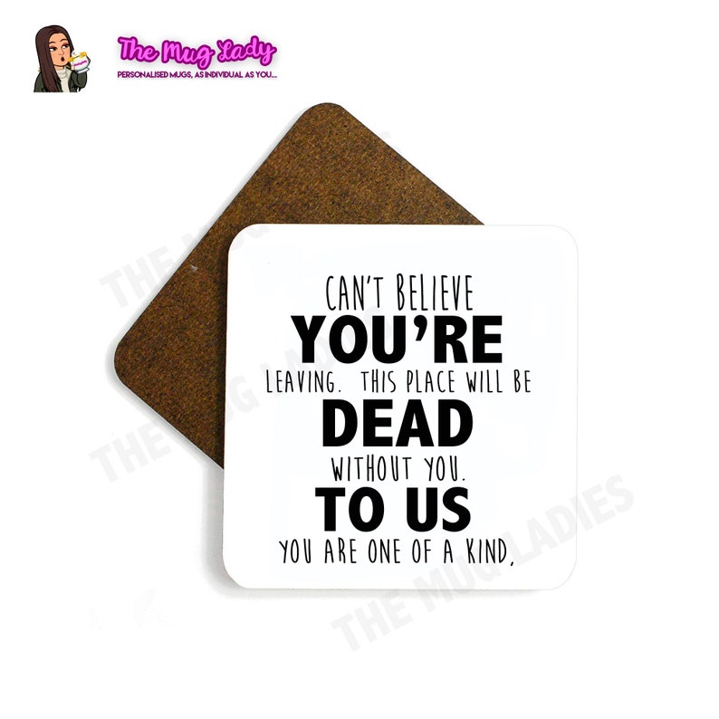 May include: White square coaster with black text that reads "Can't believe you're leaving. This place will be dead without you. To us. You are one of a kind."