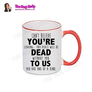 May include: White ceramic coffee mug with a red rim and handle. The mug has black text that reads "Can't believe you're leaving. This place will be dead without you. To us. You are one of a kind."