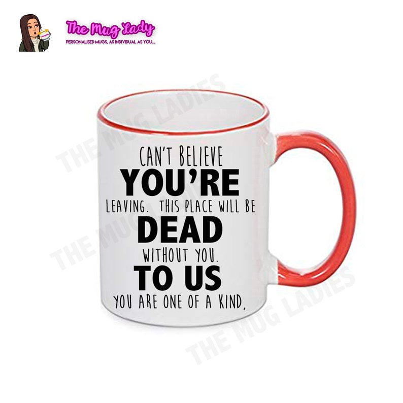 May include: White ceramic coffee mug with a red rim and handle. The mug has black text that reads "Can't believe you're leaving. This place will be dead without you. To us. You are one of a kind."