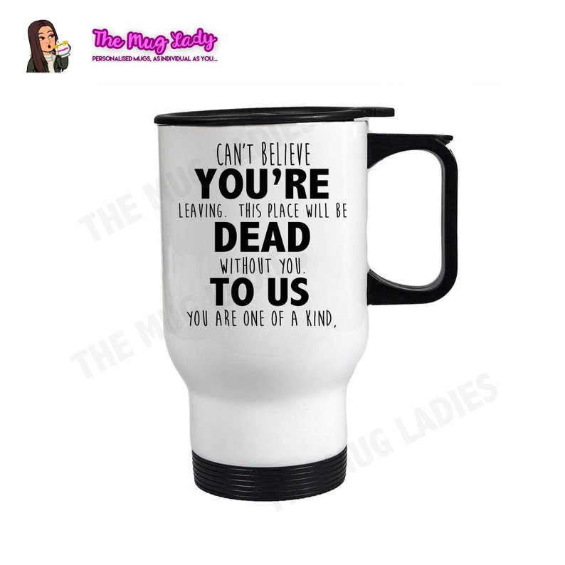 May include: White travel mug with a black handle and lid. The mug has black text that reads "Can't believe you're leaving. This place will be dead without you. To us. You are one of a kind."