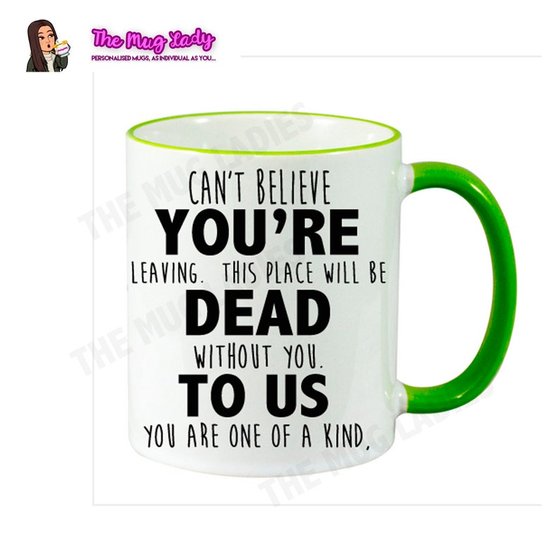 May include: White ceramic coffee mug with a green rim and handle. The mug has black text that reads "Can't believe you're leaving. This place will be dead without you. To us. You are one of a kind."