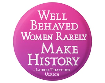 Well Behaved Women Rarely Make History - Laurel Thatcher Ulrich - Button / Pinback or Magnet, 1.75 Inches