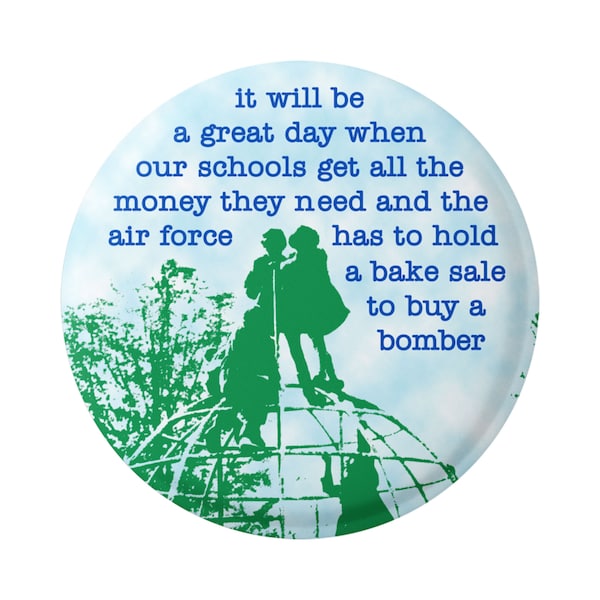 It'll Be a Great Day When Our Schools Get All the Money... & the Air Force Has to Hold a Bake Sale to Buy a Bomber Button Pinback or Magnet