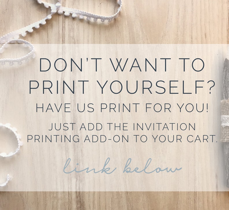 May include: White text on a wood background with the text "DON'T WANT TO PRINT YOURSELF? HAVE US PRINT FOR YOU! JUST ADD THE INVITATION PRINTING ADD-ON TO YOUR CART. link below"