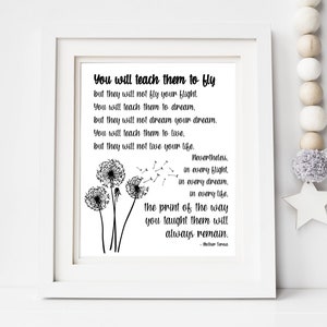 May include: Black and white printable art print with a quote about teaching children to fly, dream, and live. The quote reads, "You will teach them to fly, but they will not fly your flight. You will teach them to dream, but they will not dream your dream. You will teach them to live, but they will not live your life. Nevertheless, in every flight, in every dream, in every life, the print of the way you taught them will always remain." -Tree