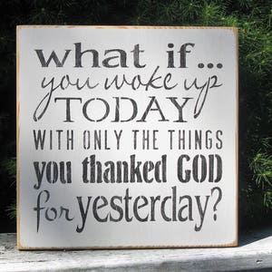 What if you woke up today with only the things you thanked God for yesterday? Inspirational Motivational Religous Christian  Farmhouse sign