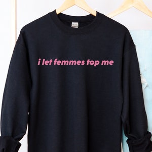 I Let Femmes Top Me - Unisex Sweatshirt, Funny Lesbian Bisexual Pride Pullover, LGBTQ Pride Month Sweater, women pride gift, wlw