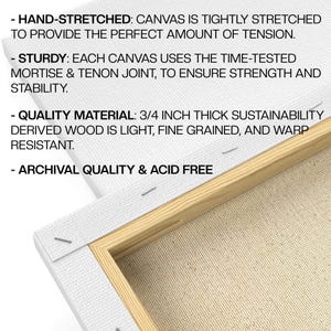 Op de afbeelding: Close-up van een gespannen canvas met een houten frame. Het canvas is strak gespannen en vastgezet met nietjes. De tekst op het frame luidt: "HAND-STRETCHED: CANVAS IS TIGHTLY STRETCHED TO PROVIDE THE PERFECT AMOUNT OF TENSION. - STURDY: EACH CANVAS USES THE TIME-TESTED MORTISE & TENON JOINT, TO ENSURE STRENGTH AND STABILITY. - QUALITY MATERIAL: 3/4 INCH THICK SUSTAINABILITY DERIVED WOOD IS LIGHT, FINE GRAINED, AND WARP RESISTANT. - ARCHIVAL QUALITY & ACID FREE"