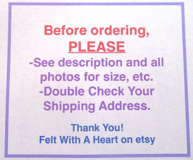 May include: A purple and white sign with the text "Before ordering, PLEASE -See description and all photos for size, etc. -Double Check Your Shipping Address. Thank You! Felt With A Heart on etsy"