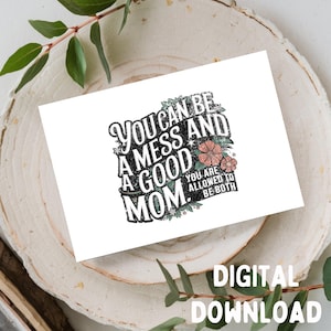 You Can Be A Mess And A Good Mom - Mom/Mother's Day Greeting Card, Printable DIGITAL DOWNLOAD ONLY for 5x7 Card