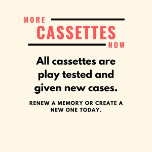 May include: A white background with black text that reads "MORE CASSETTES NOW". Below the text is a red text that reads "All cassettes are play tested and given new cases. RENEW A MEMORY OR CREATE A NEW ONE TODAY."