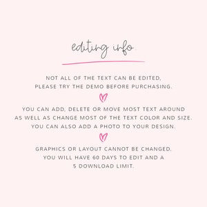 K&ouml;nnte beinhalten: Text auf wei&szlig;em Hintergrund mit rosa Herzen, der "editing info." lautet.  "NOT ALL OF THE TEXT CAN BE EDITED, PLEASE TRY THE DEMO BEFORE PURCHASING."  "YOU CAN ADD, DELETE OR MOVE MOST TEXT AROUND AS WELL AS CHANGE MOST OF THE TEXT COLOUR AND SIZE. YOU CAN ALSO ADD A PHOTO TO YOUR DESIGN."  "GRAPHICS OR LAYOUT CANNOT BE CHANGED. YOU WILL HAVE 60 DAYS TO EDIT AND A 5 DOWNLOAD LIMIT."