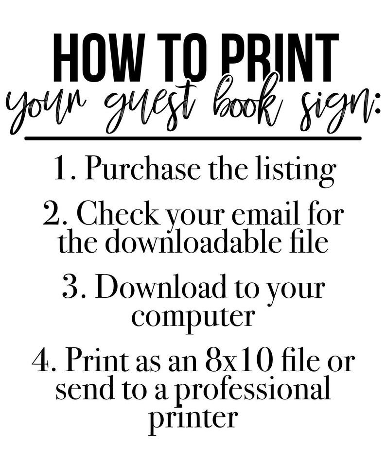 May include: Black and white text on a white background with instructions on how to print a guest book sign. The instructions include purchasing the listing, checking email for the downloadable file, downloading to your computer, and printing as an 8x10 file or sending to a professional printer.