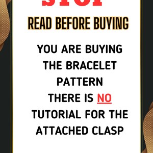 May include: A white sign with black text that reads "STOP READ BEFORE BUYING YOU ARE BUYING THE BRACELET PATTERN THERE IS NO TUTORIAL FOR THE ATTACHED CLASP". The sign is on a black background with gold accents.