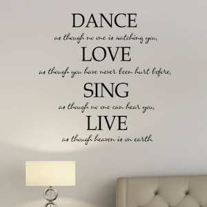 May include: Black and white text on a light gray wall that reads "DANCE as though no one is watching you, LOVE as though you have never been hurt before, SING as though no one can hear you, LIVE as though heaven is on earth."