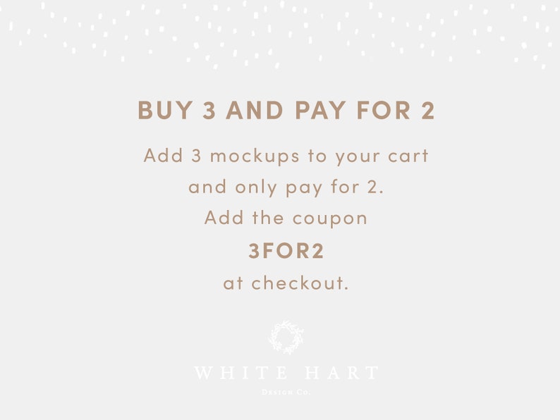 May include: A white background with brown text that reads "BUY 3 AND PAY FOR 2. Add 3 mockups to your cart and only pay for 2. Add the coupon 3FOR2 at checkout." Below the text is a wreath and the words "WHITE HART Designs Co."