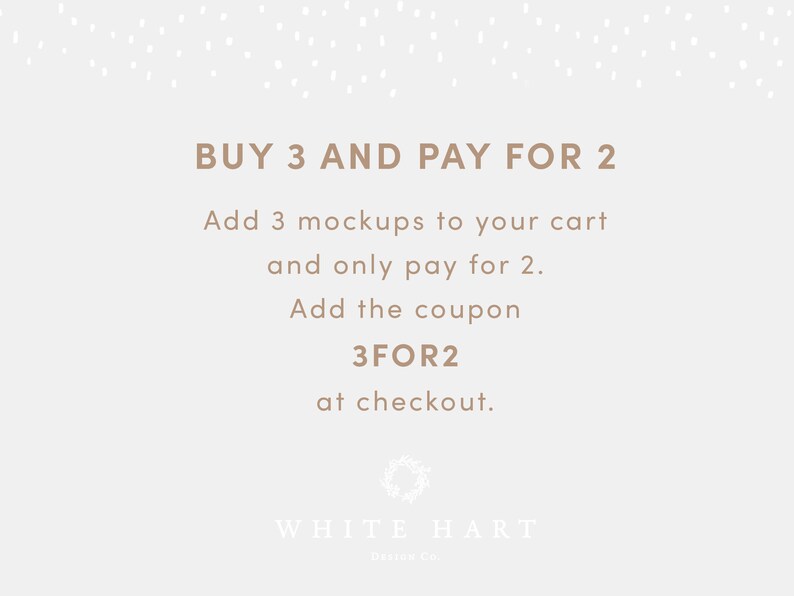 May include: A white background with brown text that reads "BUY 3 AND PAY FOR 2. Add 3 mockups to your cart and only pay for 2. Add the coupon 3FOR2 at checkout." Below the text is a wreath and the text "WHITE HART Designs Co."